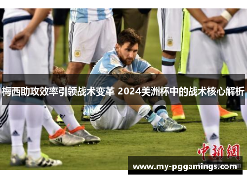 梅西助攻效率引领战术变革 2024美洲杯中的战术核心解析