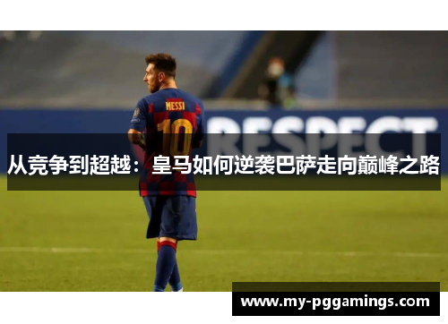 从竞争到超越：皇马如何逆袭巴萨走向巅峰之路