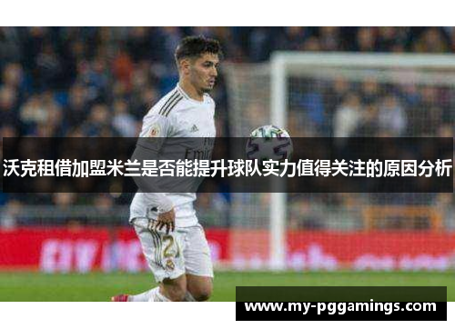 沃克租借加盟米兰是否能提升球队实力值得关注的原因分析
