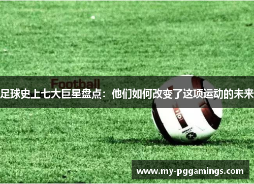 足球史上七大巨星盘点：他们如何改变了这项运动的未来