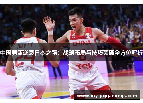 中国男篮逆袭日本之路：战略布局与技巧突破全方位解析
