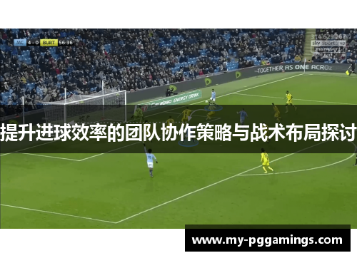 提升进球效率的团队协作策略与战术布局探讨