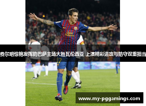 费尔明惊艳发挥助巴萨主场大胜瓦伦西亚 上演精彩进攻与防守双重担当
