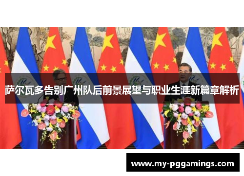 萨尔瓦多告别广州队后前景展望与职业生涯新篇章解析