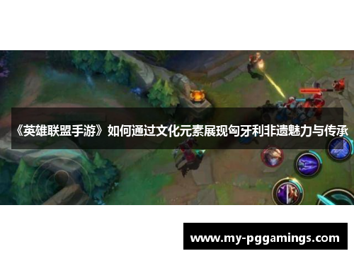 《英雄联盟手游》如何通过文化元素展现匈牙利非遗魅力与传承