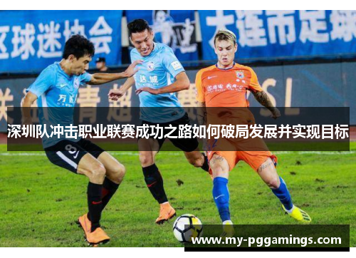 深圳队冲击职业联赛成功之路如何破局发展并实现目标