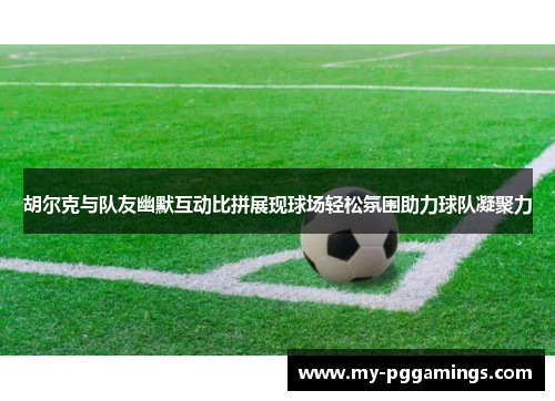 胡尔克与队友幽默互动比拼展现球场轻松氛围助力球队凝聚力
