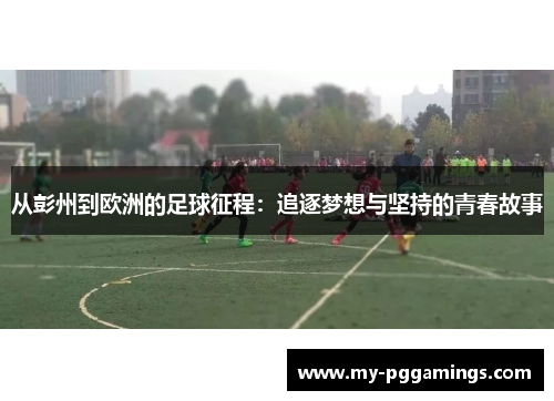 从彭州到欧洲的足球征程：追逐梦想与坚持的青春故事