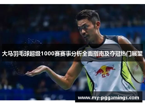 大马羽毛球超级1000赛赛事分析全面指南及夺冠热门展望