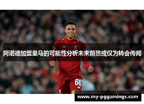 阿诺德加盟皇马的可能性分析未来前景或仅为转会传闻