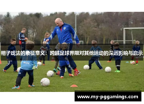帽子戏法的象征意义：跨越足球界限对其他运动的深远影响与启示