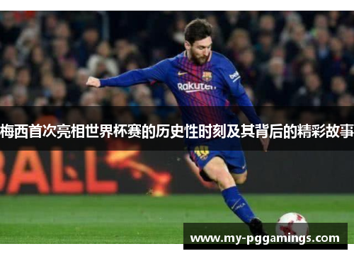 梅西首次亮相世界杯赛的历史性时刻及其背后的精彩故事