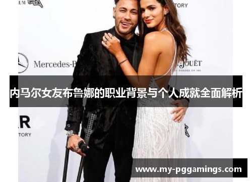 内马尔女友布鲁娜的职业背景与个人成就全面解析