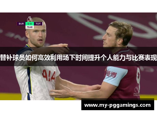 替补球员如何高效利用场下时间提升个人能力与比赛表现