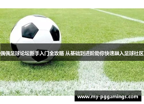 偶偶足球论坛新手入门全攻略 从基础到进阶助你快速融入足球社区