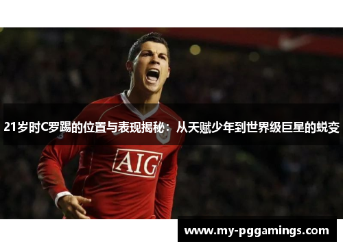 21岁时C罗踢的位置与表现揭秘：从天赋少年到世界级巨星的蜕变