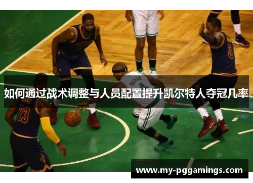 如何通过战术调整与人员配置提升凯尔特人夺冠几率
