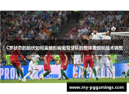 C罗状态的起伏如何直接影响葡萄牙队的整体表现和战术调整