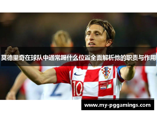 莫德里奇在球队中通常踢什么位置全面解析他的职责与作用