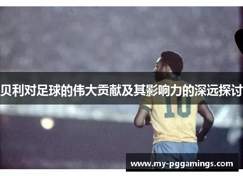 贝利对足球的伟大贡献及其影响力的深远探讨 贝利对足球的伟大贡献及其影响力的深远探讨