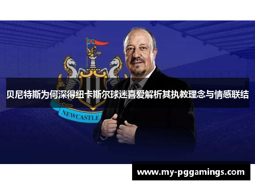 贝尼特斯为何深得纽卡斯尔球迷喜爱解析其执教理念与情感联结 贝尼特斯为何深得纽卡斯尔球迷喜爱解析其执教理念与情感联结
