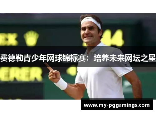费德勒青少年网球锦标赛:培养未来网坛之星 费德勒青少年网球锦标赛:培养未来网坛之星