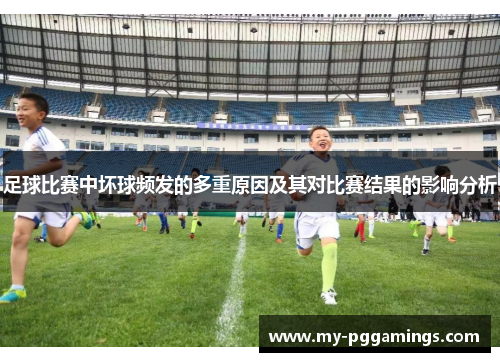 足球比赛中坏球频发的多重原因及其对比赛结果的影响分析 足球比赛中坏球频发的多重原因及其对比赛结果的影响分析