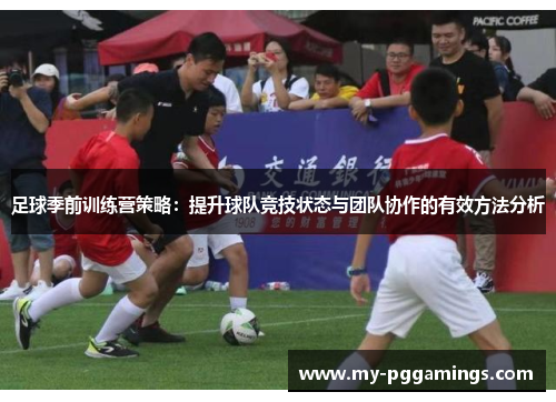 足球季前训练营策略:提升球队竞技状态与团队协作的有效方法分析 足球季前训练营策略:提升球队竞技状态与团队协作的有效方法分析