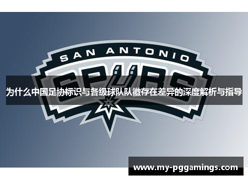 为什么中国足协标识与各级球队队徽存在差异的深度解析与指导 为什么中国足协标识与各级球队队徽存在差异的深度解析与指导
