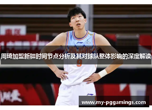 周琦加盟新疆时间节点分析及其对球队整体影响的深度解读