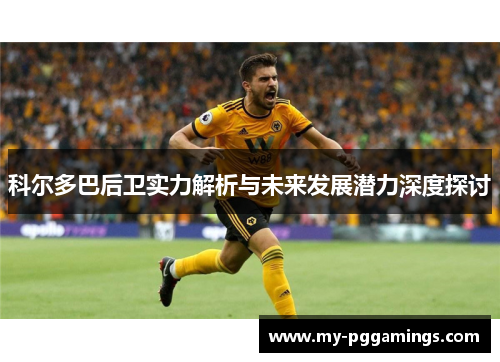 科尔多巴后卫实力解析与未来发展潜力深度探讨