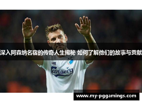 深入阿森纳名宿的传奇人生揭秘 如何了解他们的故事与贡献