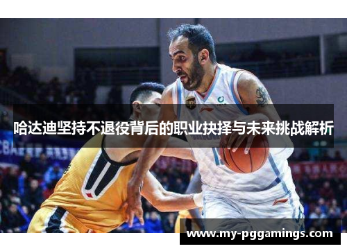 哈达迪坚持不退役背后的职业抉择与未来挑战解析