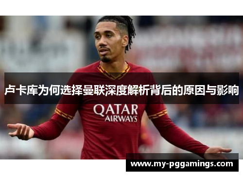 卢卡库为何选择曼联深度解析背后的原因与影响