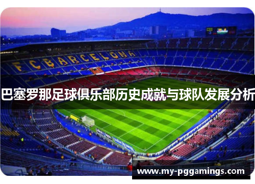 巴塞罗那足球俱乐部历史成就与球队发展分析 巴塞罗那足球俱乐部历史成就与球队发展分析