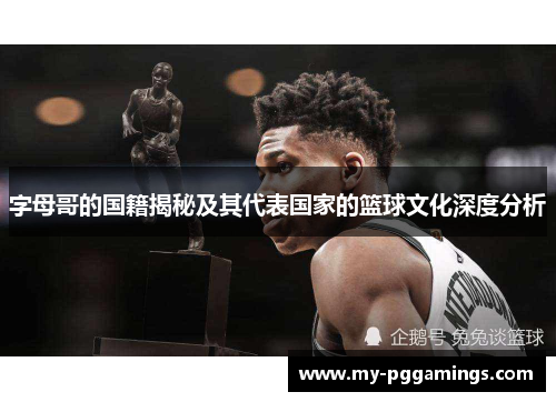字母哥的国籍揭秘及其代表国家的篮球文化深度分析 字母哥的国籍揭秘及其代表国家的篮球文化深度分析