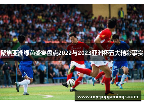 聚焦亚洲绿茵盛宴盘点2022与2023亚洲杯五大精彩事实 聚焦亚洲绿茵盛宴盘点2022与2023亚洲杯五大精彩事实