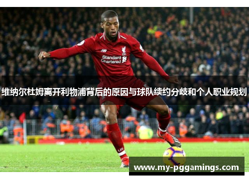 维纳尔杜姆离开利物浦背后的原因与球队续约分歧和个人职业规划 维纳尔杜姆离开利物浦背后的原因与球队续约分歧和个人职业规划