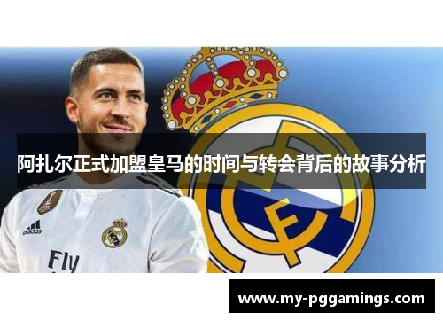 阿扎尔正式加盟皇马的时间与转会背后的故事分析 阿扎尔正式加盟皇马的时间与转会背后的故事分析
