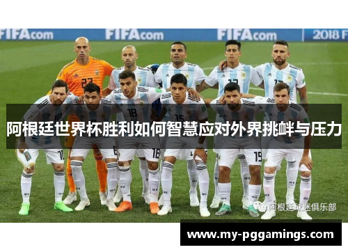 阿根廷世界杯胜利如何智慧应对外界挑衅与压力 阿根廷世界杯胜利如何智慧应对外界挑衅与压力