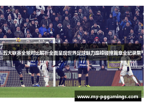 五大联赛全景对比解析全面呈现世界足球魅力巅峰碰撞篇章全纪录集 五大联赛全景对比解析全面呈现世界足球魅力巅峰碰撞篇章全纪录集