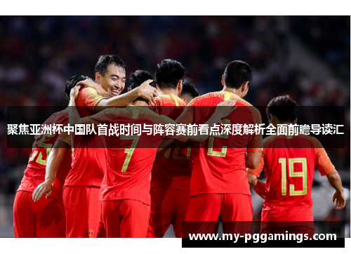聚焦亚洲杯中国队首战时间与阵容赛前看点深度解析全面前瞻导读汇 聚焦亚洲杯中国队首战时间与阵容赛前看点深度解析全面前瞻导读汇