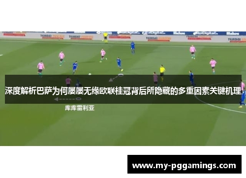 深度解析巴萨为何屡屡无缘欧联桂冠背后所隐藏的多重因素关键机理 深度解析巴萨为何屡屡无缘欧联桂冠背后所隐藏的多重因素关键机理