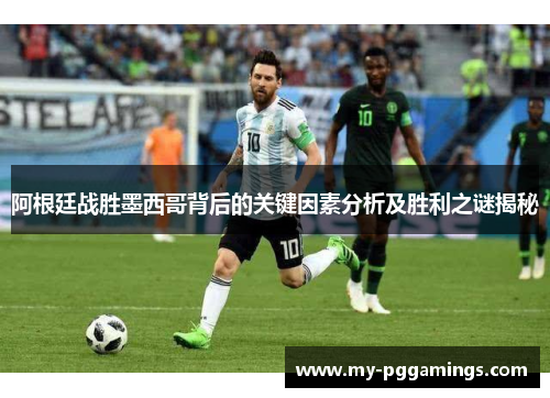 阿根廷战胜墨西哥背后的关键因素分析及胜利之谜揭秘 阿根廷战胜墨西哥背后的关键因素分析及胜利之谜揭秘