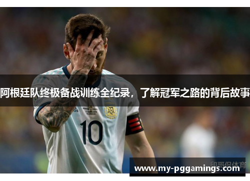 阿根廷队终极备战训练全纪录,了解冠军之路的背后故事 阿根廷队终极备战训练全纪录,了解冠军之路的背后故事