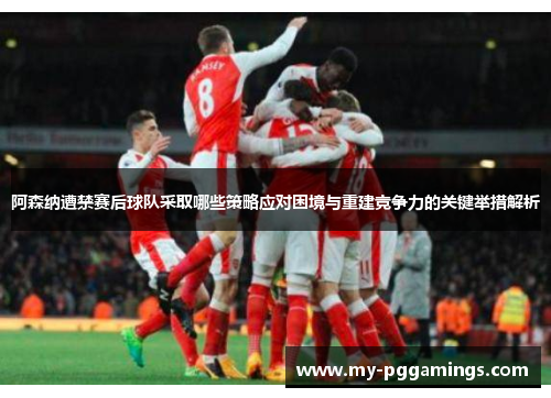 阿森纳遭禁赛后球队采取哪些策略应对困境与重建竞争力的关键举措解析 阿森纳遭禁赛后球队采取哪些策略应对困境与重建竞争力的关键举措解析