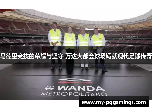 马德里竞技的荣耀与坚守 万达大都会球场铸就现代足球传奇