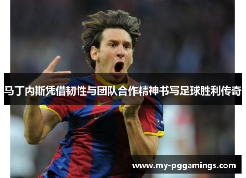 马丁内斯凭借韧性与团队合作精神书写足球胜利传奇
