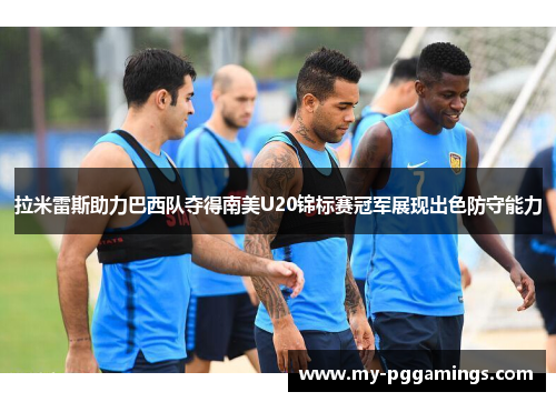 拉米雷斯助力巴西队夺得南美U20锦标赛冠军展现出色防守能力