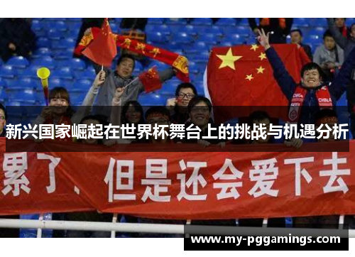 新兴国家崛起在世界杯舞台上的挑战与机遇分析 新兴国家崛起在世界杯舞台上的挑战与机遇分析
